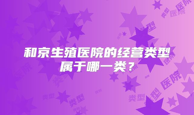 和京生殖医院的经营类型属于哪一类？