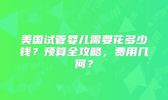 美国试管婴儿需要花多少钱？预算全攻略，费用几何？