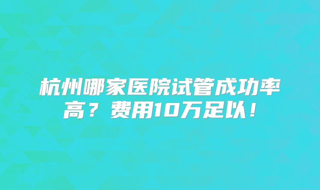 杭州哪家医院试管成功率高?费用10万足以!