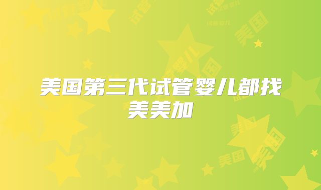 美国第三代试管婴儿都找美美加
