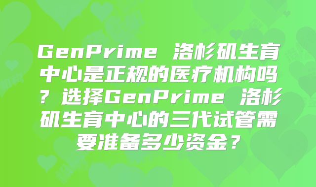 GenPrime 洛杉矶生育中心是正规的医疗机构吗？选择GenPrime 洛杉矶生育中心的三代试管需要准备多少资金？