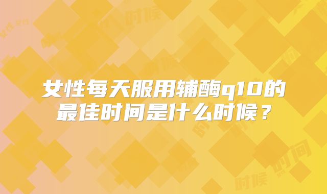女性每天服用辅酶q10的最佳时间是什么时候？