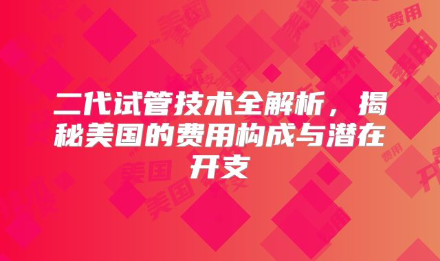 二代试管技术全解析，揭秘美国的费用构成与潜在开支