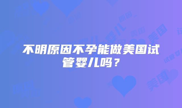 不明原因不孕能做美国试管婴儿吗？