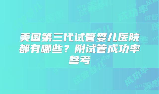 美国第三代试管婴儿医院都有哪些？附试管成功率参考
