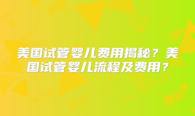 美国试管婴儿费用揭秘？美国试管婴儿流程及费用？