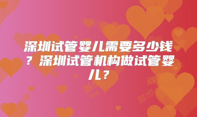 深圳试管婴儿需要多少钱？深圳试管机构做试管婴儿？