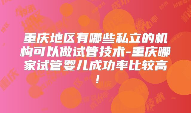 重庆地区有哪些私立的机构可以做试管技术-重庆哪家试管婴儿成功率比较高!