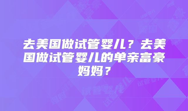去美国做试管婴儿？去美国做试管婴儿的单亲富豪妈妈？