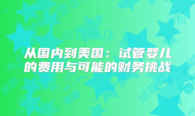 从国内到美国:试管婴儿的费用与可能的财务挑战