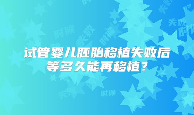 试管婴儿胚胎移植失败后等多久能再移植？