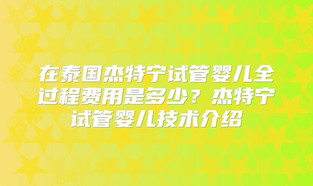 在泰国杰特宁试管婴儿全过程费用是多少?杰特宁试管婴儿技术介绍