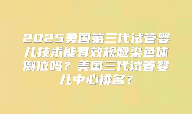 2025美国第三代试管婴儿技术能有效规避染色体倒位吗?美国三代试管婴儿中心排名?