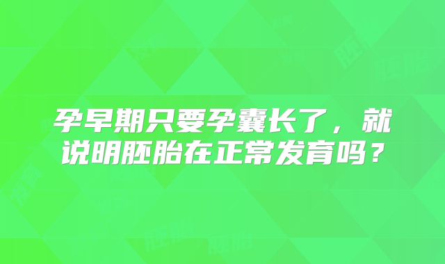 孕早期只要孕囊长了，就说明胚胎在正常发育吗？