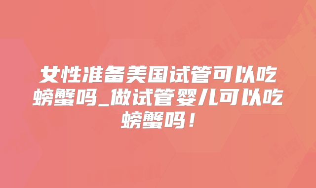 女性准备美国试管可以吃螃蟹吗_做试管婴儿可以吃螃蟹吗！