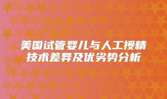 美国试管婴儿与人工授精技术差异及优劣势分析