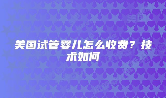 美国试管婴儿怎么收费？技术如何