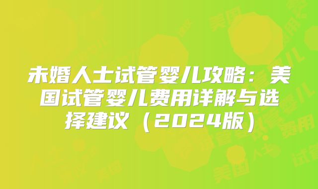 未婚人士试管婴儿攻略：美国试管婴儿费用详解与选择建议（2024版）
