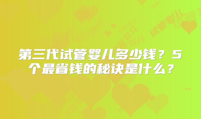 第三代试管婴儿多少钱？5个最省钱的秘诀是什么？