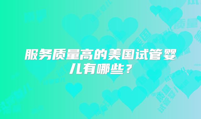服务质量高的美国试管婴儿有哪些？