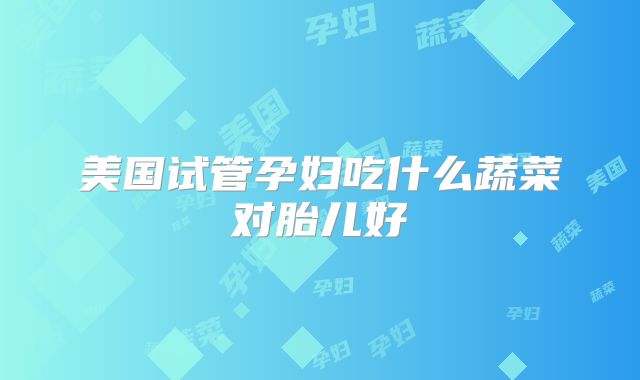 美国试管孕妇吃什么蔬菜对胎儿好