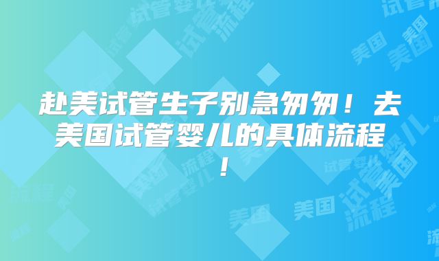 赴美试管生子别急匆匆！去美国试管婴儿的具体流程！