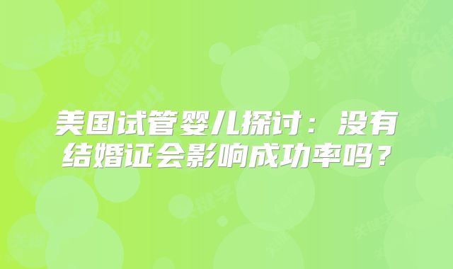 美国试管婴儿探讨：没有结婚证会影响成功率吗？