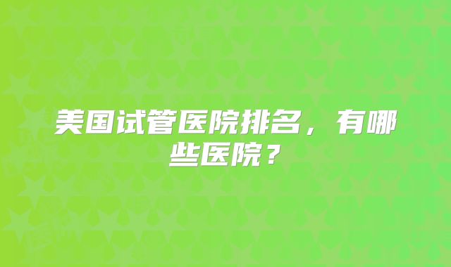 美国试管医院排名,有哪些医院?