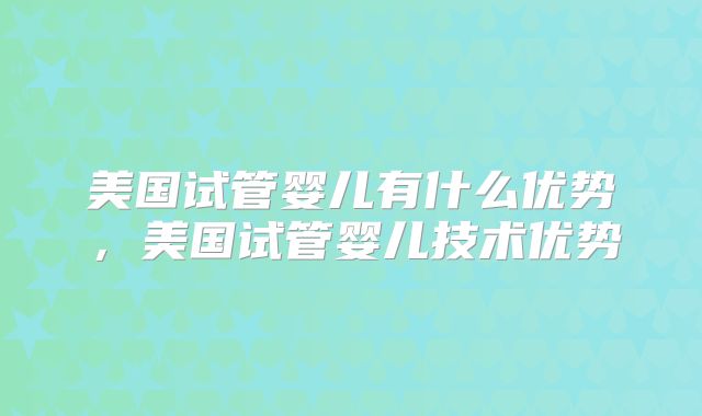 美国试管婴儿有什么优势，美国试管婴儿技术优势
