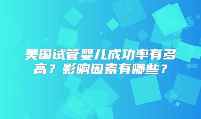 美国试管婴儿成功率有多高？影响因素有哪些？