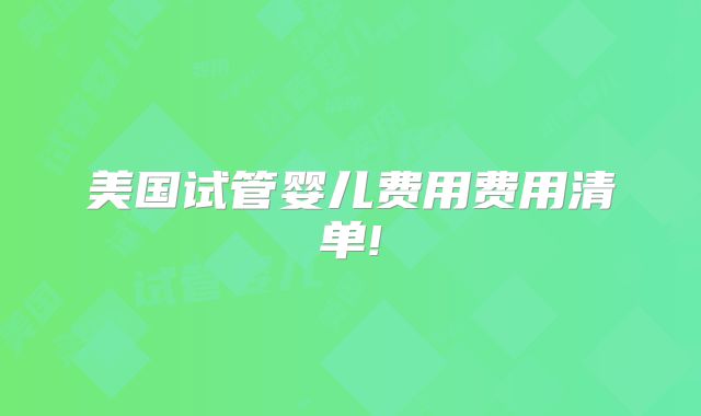 美国试管婴儿费用费用清单!