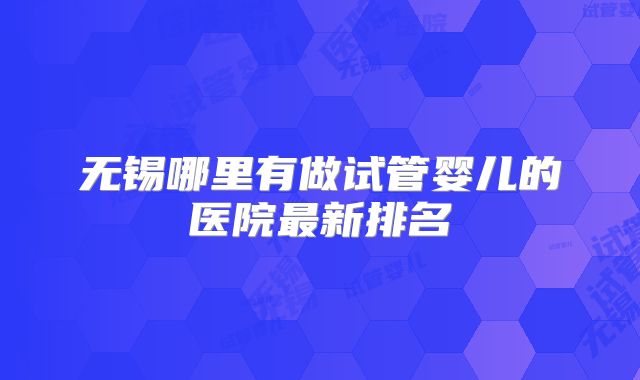 无锡哪里有做试管婴儿的医院最新排名