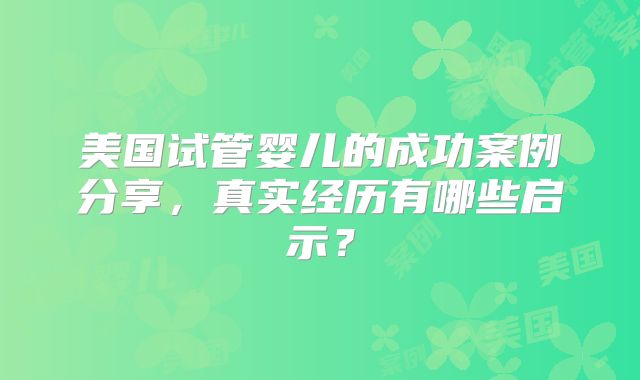 美国试管婴儿的成功案例分享，真实经历有哪些启示？