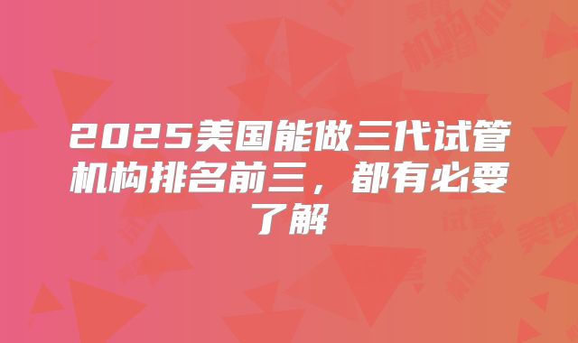 2025美国能做三代试管机构排名前三，都有必要了解