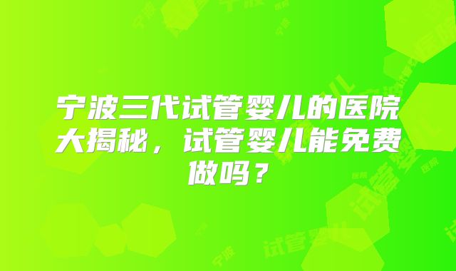 宁波三代试管婴儿的医院大揭秘,试管婴儿能免费做吗?
