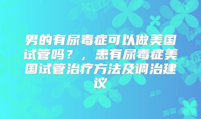 男的有尿毒症可以做美国试管吗？，患有尿毒症美国试管治疗方法及调治建议