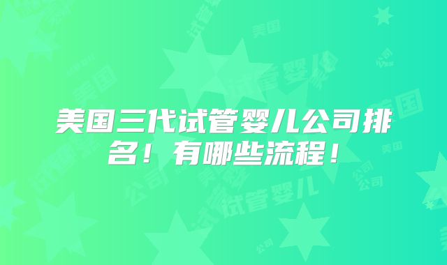 美国三代试管婴儿公司排名！有哪些流程！