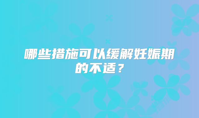 哪些措施可以缓解妊娠期的不适？