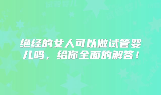绝经的女人可以做试管婴儿吗,给你全面的解答!