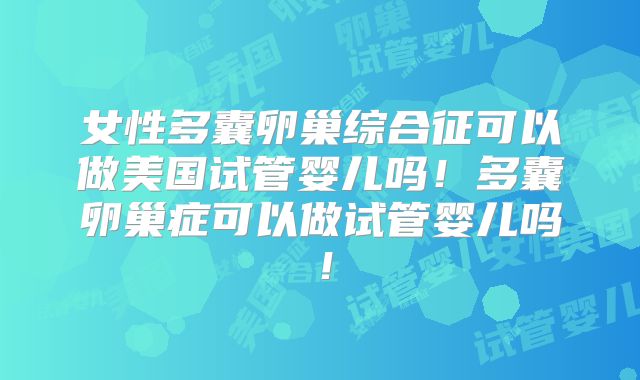 女性多囊卵巢综合征可以做美国试管婴儿吗！多囊卵巢症可以做试管婴儿吗！