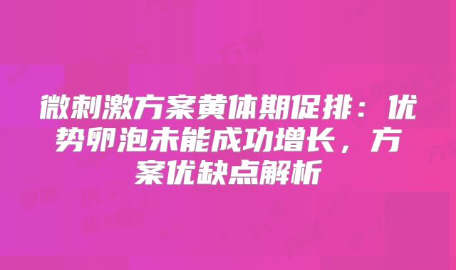 微刺激方案黄体期促排：优势卵泡未能成功增长，方案优缺点解析