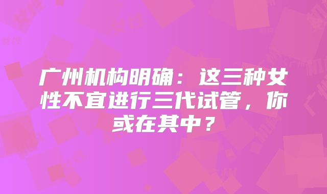 广州机构明确：这三种女性不宜进行三代试管，你或在其中？