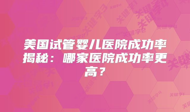 美国试管婴儿医院成功率揭秘：哪家医院成功率更高？