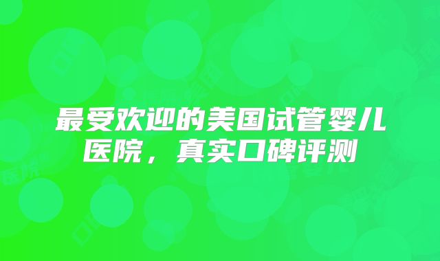 最受欢迎的美国试管婴儿医院,真实口碑评测