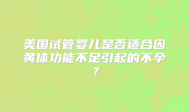 美国试管婴儿是否适合因黄体功能不足引起的不孕？