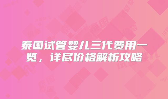 泰国试管婴儿三代费用一览，详尽价格解析攻略