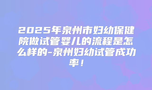 2025年泉州市妇幼保健院做试管婴儿的流程是怎么样的-泉州妇幼试管成功率！