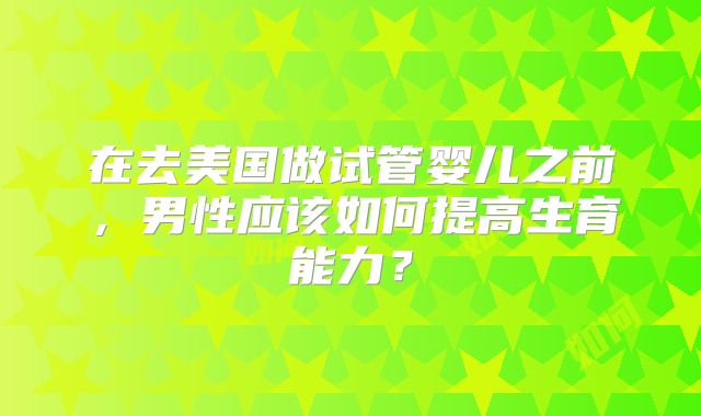 在去美国做试管婴儿之前，男性应该如何提高生育能力？