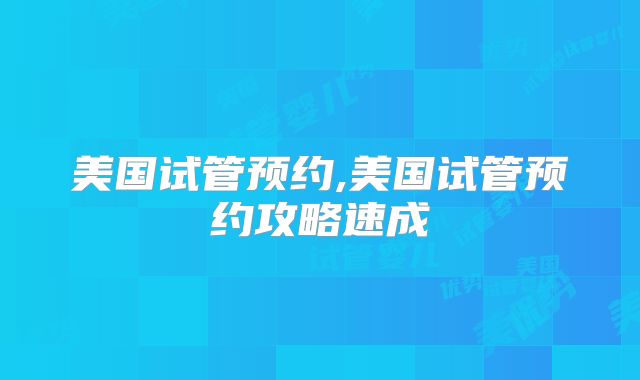美国试管预约,美国试管预约攻略速成