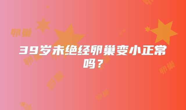 39岁未绝经卵巢变小正常吗？